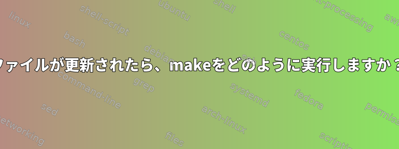 ファイルが更新されたら、makeをどのように実行しますか？