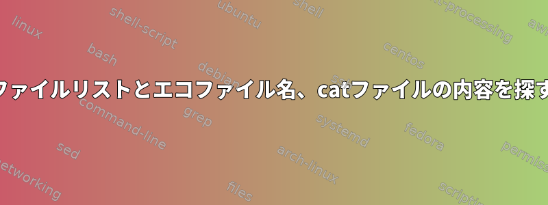 ファイルリストとエコファイル名、catファイルの内容を探す