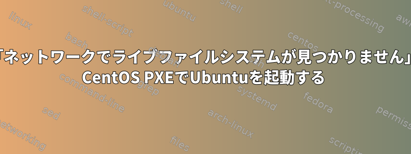 「ネットワークでライブファイルシステムが見つかりません」 CentOS PXEでUbuntuを起動する