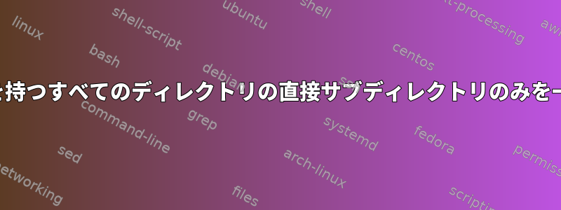 特定の名前を持つすべてのディレクトリの直接サブディレクトリのみを一覧表示する