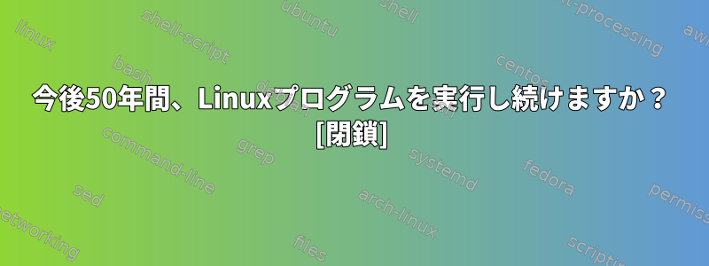 今後50年間、Linuxプログラムを実行し続けますか？ [閉鎖]