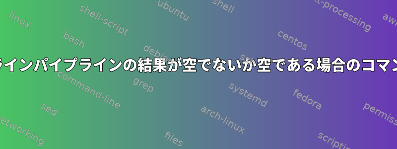 コマンドラインパイプラインの結果が空でないか空である場合のコマンドの実行