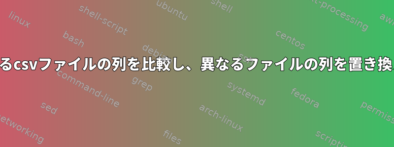 2つの異なるcsvファイルの列を比較し、異なるファイルの列を置き換える方法