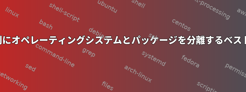 ユースケース別にオペレーティングシステムとパッケージを分離するベストプラクティス