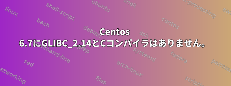 Centos 6.7にGLIBC_2.14とCコンパイラはありません。