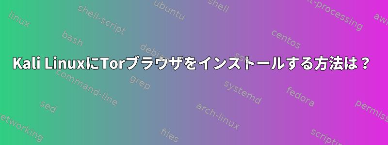 Kali LinuxにTorブラウザをインストールする方法は？