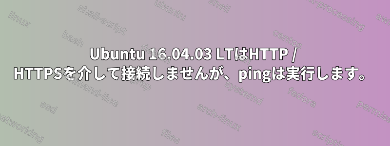 Ubuntu 16.04.03 LTはHTTP / HTTPSを介して接続しませんが、pingは実行します。