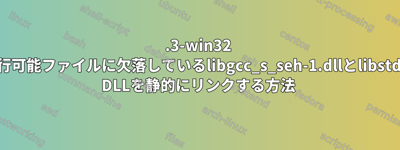 9.3-win32 MinGW実行可能ファイルに欠落しているlibgcc_s_seh-1.dllとlibstdc++-6.dll DLLを静的にリンクする方法