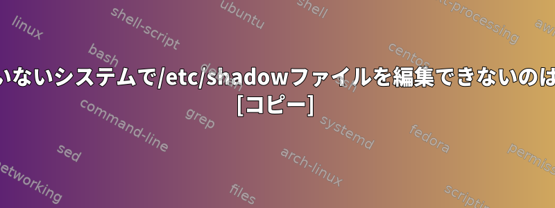 暗号化されていないシステムで/etc/shadowファイルを編集できないのはなぜですか？ [コピー]