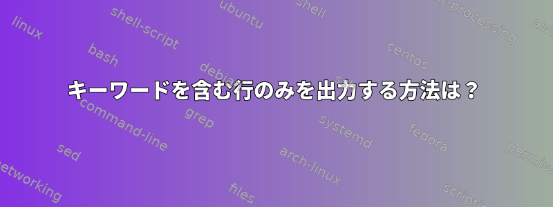 キーワードを含む行のみを出力する方法は？