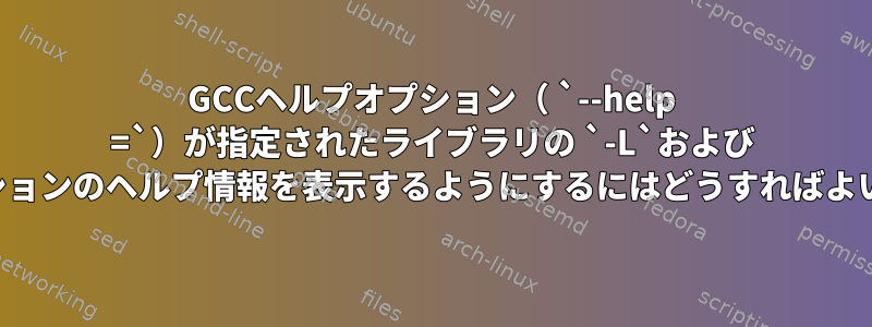 GCCヘルプオプション（ `--help =`）が指定されたライブラリの `-L`および `-l`オプションのヘルプ情報を表示するようにするにはどうすればよいですか？