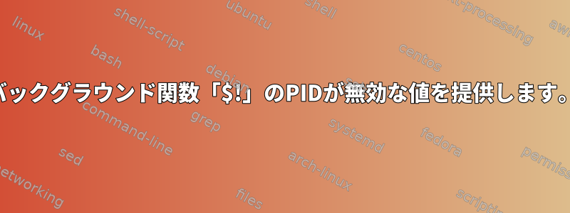 バックグラウンド関数「$!」のPIDが無効な値を提供します。