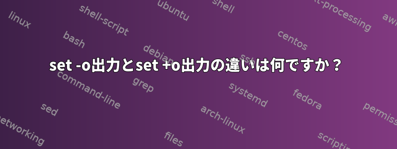 set -o出力とset +o出力の違いは何ですか？