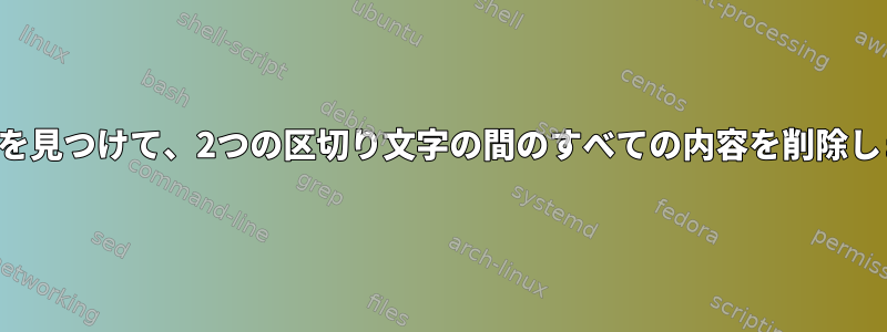 文字列を見つけて、2つの区切り文字の間のすべての内容を削除します。