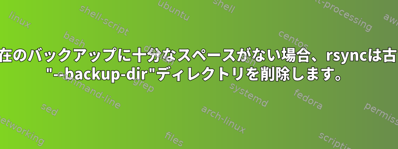 現在のバックアップに十分なスペースがない場合、rsyncは古い "--backup-dir"ディレクトリを削除します。