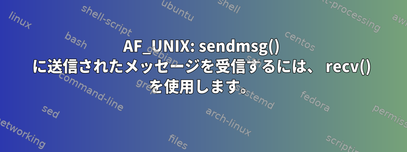 AF_UNIX: sendmsg() に送信されたメッセージを受信するには、 recv() を使用します。