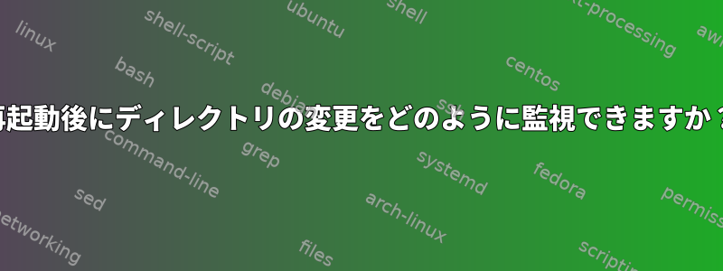 再起動後にディレクトリの変更をどのように監視できますか？