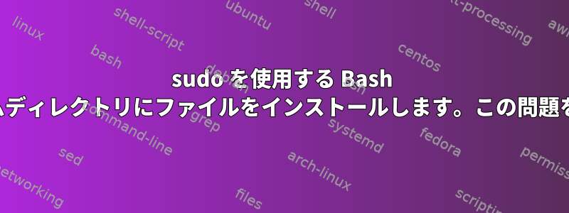 sudo を使用する Bash スクリプトは、ルートのホームディレクトリにファイルをインストールします。この問題をどのように解決できますか？