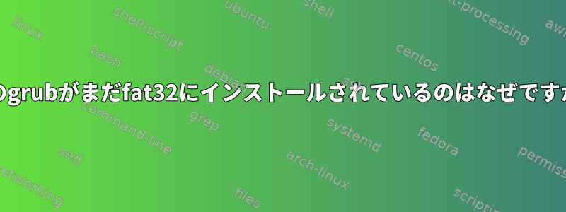 efiのgrubがまだfat32にインストールされているのはなぜですか？