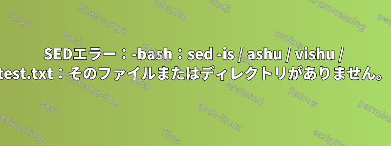 SEDエラー：-bash：sed -is / ashu / vishu / test.txt：そのファイルまたはディレクトリがありません。