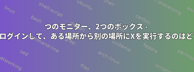 1つのモニター、2つのボックス - リモートでログインして、ある場所から別の場所にXを実行するのはどうですか？