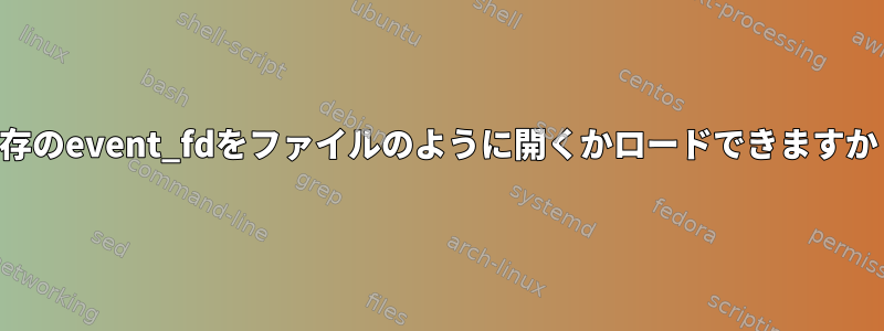 既存のevent_fdをファイルのように開くかロードできますか？