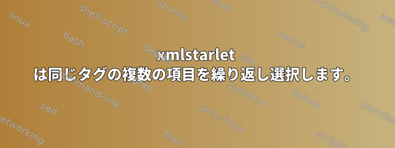 xmlstarlet は同じタグの複数の項目を繰り返し選択します。