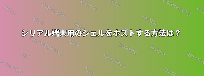 シリアル端末用のシェルをホストする方法は？