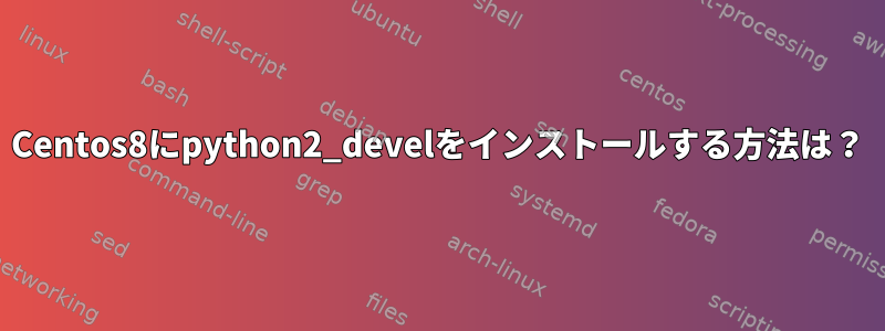 Centos8にpython2_develをインストールする方法は？