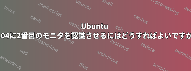 Ubuntu 14.04に2番目のモニタを認識させるにはどうすればよいですか？