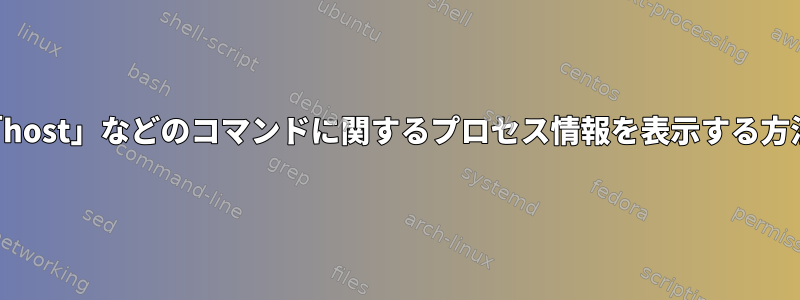 「host」などのコマンドに関するプロセス情報を表示する方法