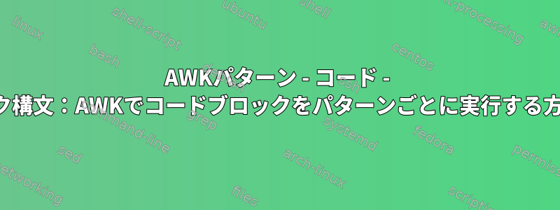 AWKパターン - コード - ブロック構文：AWKでコードブロックをパターンごとに実行する方法は？