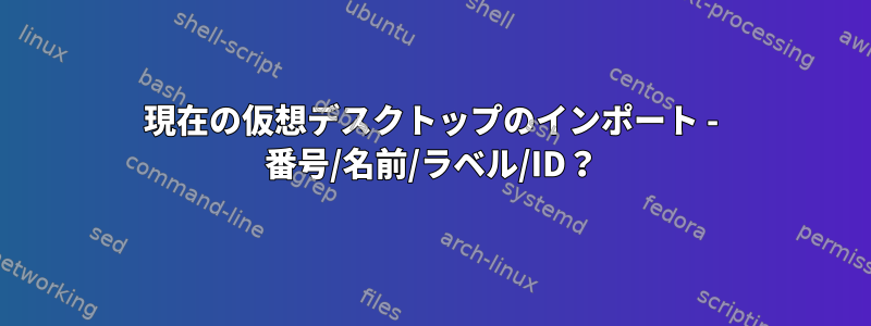 現在の仮想デスクトップのインポート - 番号/名前/ラベル/ID？