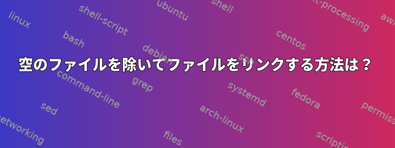 空のファイルを除いてファイルをリンクする方法は？