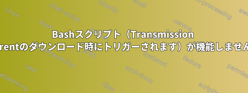 Bashスクリプト（Transmission torrentのダウンロード時にトリガーされます）が機能しません。