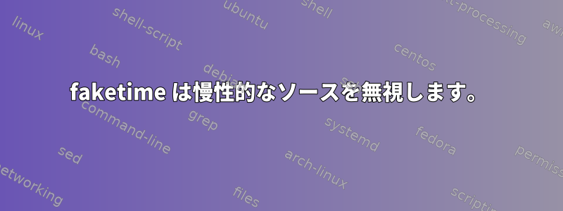 faketime は慢性的なソースを無視します。