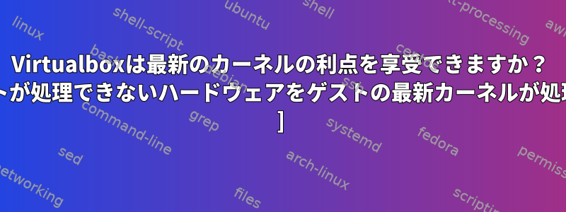 Virtualboxは最新のカーネルの利点を享受できますか？ [代替案：ホストが処理できないハードウェアをゲストの最新カーネルが処理できますか？ ]