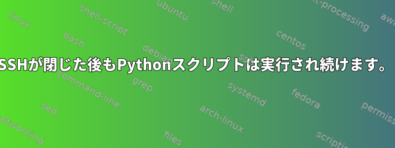 SSHが閉じた後もPythonスクリプトは実行され続けます。