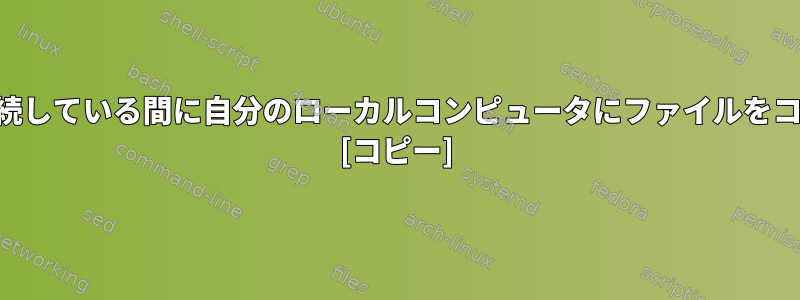 SSH経由で別のコンピュータに接続している間に自分のローカルコンピュータにファイルをコピーするのに問題がありますか？ [コピー]