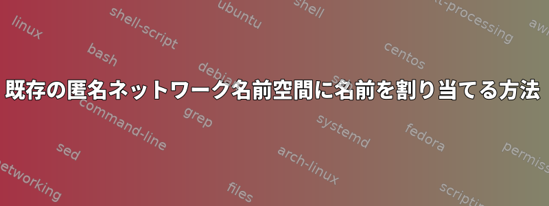 既存の匿名ネットワーク名前空間に名前を割り当てる方法