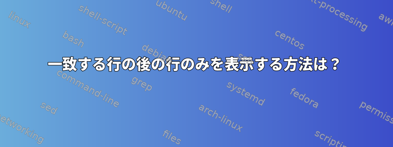 一致する行の後の行のみを表示する方法は？