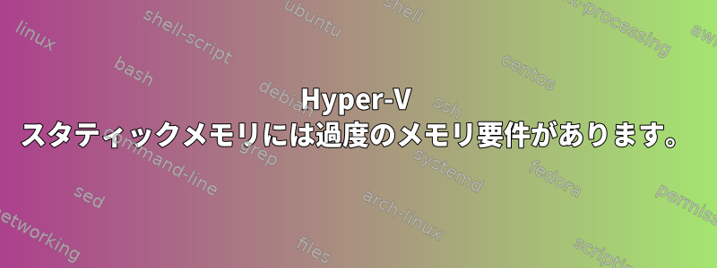 Hyper-V スタティックメモリには過度のメモリ要件があります。