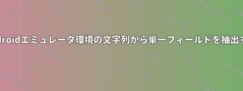 Androidエミュレータ環境の文字列から単一フィールドを抽出する