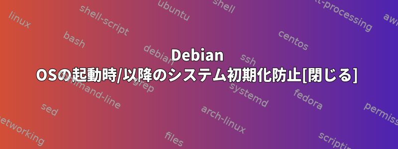 Debian OSの起動時/以降のシステム初期化防止[閉じる]