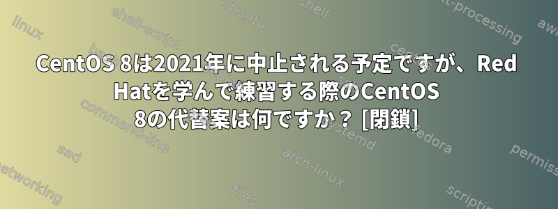 CentOS 8は2021年に中止される予定ですが、Red Hatを学んで練習する際のCentOS 8の代替案は何ですか？ [閉鎖]