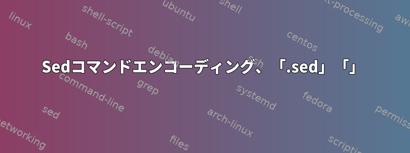 Sedコマンドエンコーディング、「.sed」「」