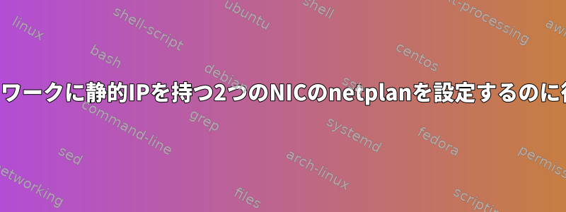 異なるネットワークに静的IPを持つ2つのNICのnetplanを設定するのに役立ちます。