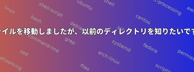 ファイルを移動しましたが、以前のディレクトリを知りたいです。