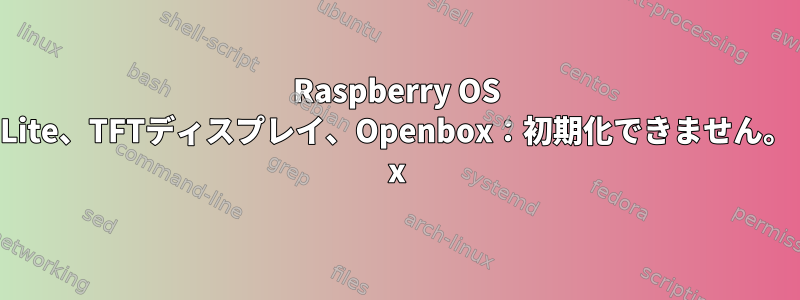 Raspberry OS Lite、TFTディスプレイ、Openbox：初期化できません。 x