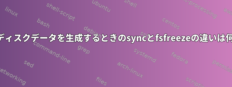 一貫したディスクデータを生成するときのsyncとfsfreezeの違いは何ですか？